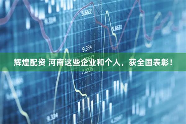 辉煌配资 河南这些企业和个人，获全国表彰！