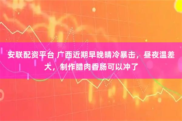 安联配资平台 广西近期早晚晴冷暴击，昼夜温差大，制作腊肉香肠可以冲了