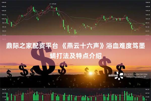 鼎际之家配资平台 《燕云十六声》浴血难度笃墨蝎打法及特点介绍