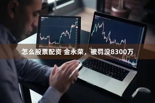 怎么股票配资 金永荣，被罚没8300万