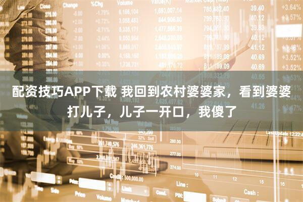 配资技巧APP下载 我回到农村婆婆家，看到婆婆打儿子，儿子一开口，我傻了