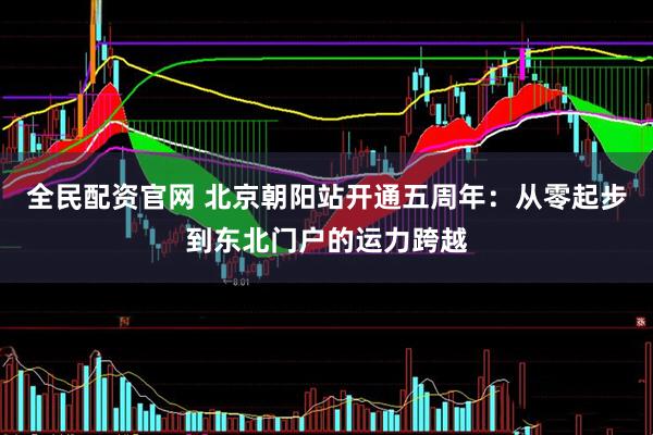 全民配资官网 北京朝阳站开通五周年：从零起步到东北门户的运力跨越