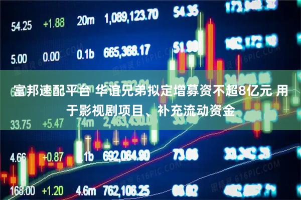 富邦速配平台 华谊兄弟拟定增募资不超8亿元 用于影视剧项目、补充流动资金