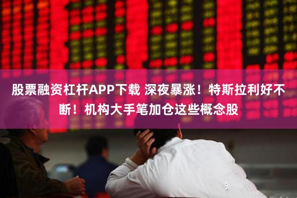 股票融资杠杆APP下载 深夜暴涨！特斯拉利好不断！机构大手笔加仓这些概念股
