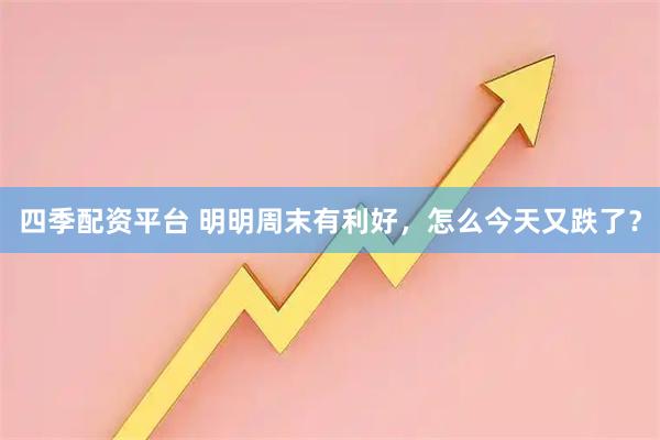 四季配资平台 明明周末有利好，怎么今天又跌了？