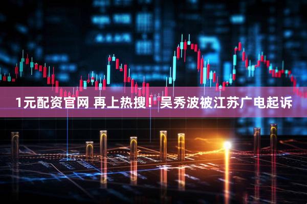 1元配资官网 再上热搜！吴秀波被江苏广电起诉