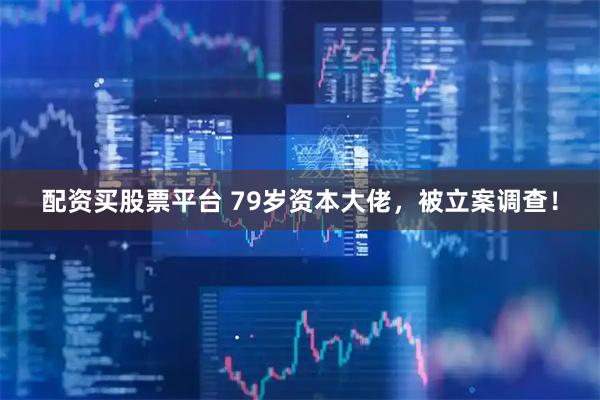配资买股票平台 79岁资本大佬，被立案调查！
