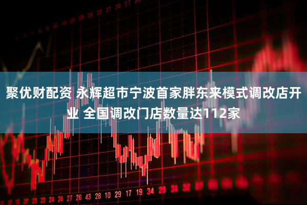 聚优财配资 永辉超市宁波首家胖东来模式调改店开业 全国调改门店数量达112家