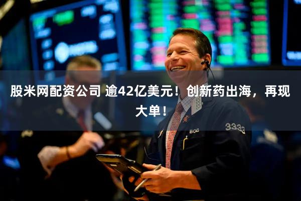 股米网配资公司 逾42亿美元！创新药出海，再现大单！