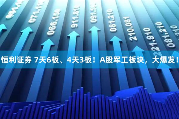 恒利证券 7天6板、4天3板！A股军工板块，大爆发！