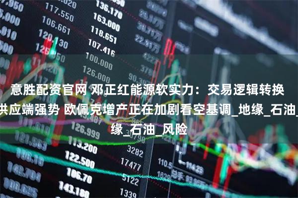 意胜配资官网 邓正红能源软实力：交易逻辑转换 原油供应端强势 欧佩克增产正在加剧看空基调_地缘_石油_风险