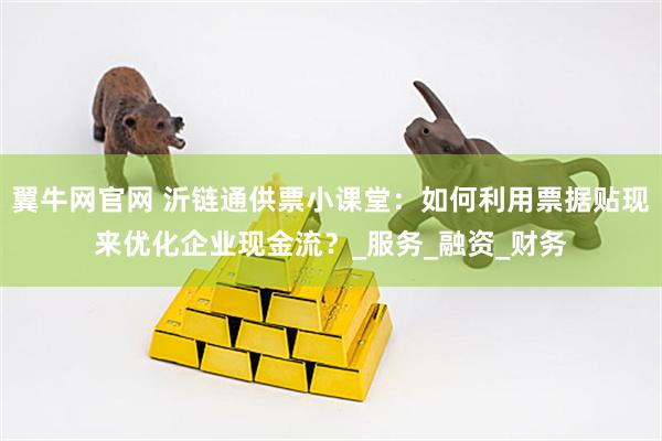 翼牛网官网 沂链通供票小课堂：如何利用票据贴现来优化企业现金流？_服务_融资_财务