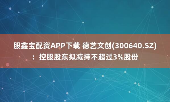 股鑫宝配资APP下载 德艺文创(300640.SZ)：控股股东拟减持不超过3%股份