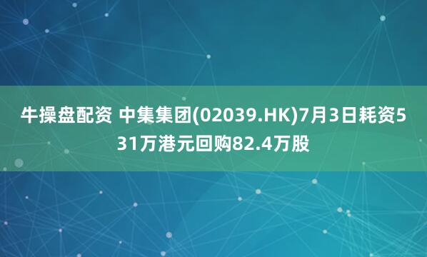 牛操盘配资 中集集团(02039.HK)7月3日耗资531万港元回购82.4万股