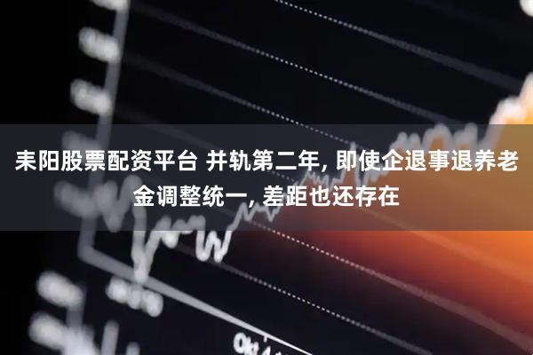 耒阳股票配资平台 并轨第二年, 即使企退事退养老金调整统一, 差距也还存在
