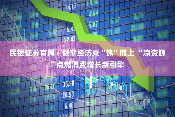 民银证券官网 · 假期经济乘“热”而上 “凉资源”点燃消费增长新引擎