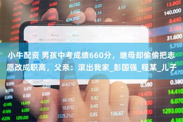 小牛配资 男孩中考成绩660分，继母却偷偷把志愿改成职高，父亲：滚出我家_彭国强_程某_儿子