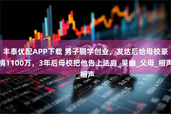 丰泰优配APP下载 男子辍学创业，发达后给母校豪捐1100万，3年后母校把他告上法庭_吴幽_父母_相声