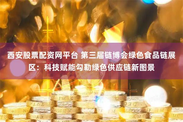 西安股票配资网平台 第三届链博会绿色食品链展区：科技赋能勾勒绿色供应链新图景