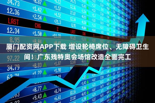 厦门配资网APP下载 增设轮椅席位、无障碍卫生间！广东残特奥会场馆改造全面完工