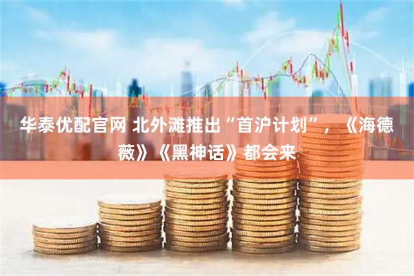 华泰优配官网 北外滩推出“首沪计划”，《海德薇》《黑神话》都会来