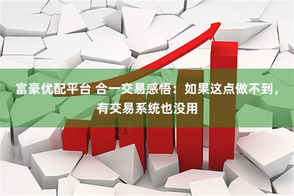 富豪优配平台 合一交易感悟：如果这点做不到，有交易系统也没用