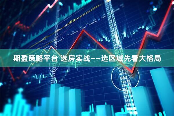 期盈策略平台 选房实战——选区域先看大格局