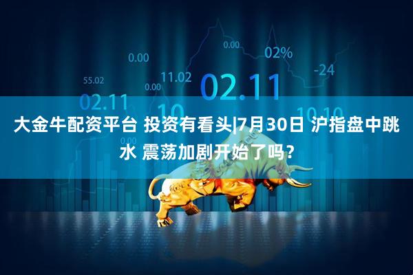 大金牛配资平台 投资有看头|7月30日 沪指盘中跳水 震荡加剧开始了吗？