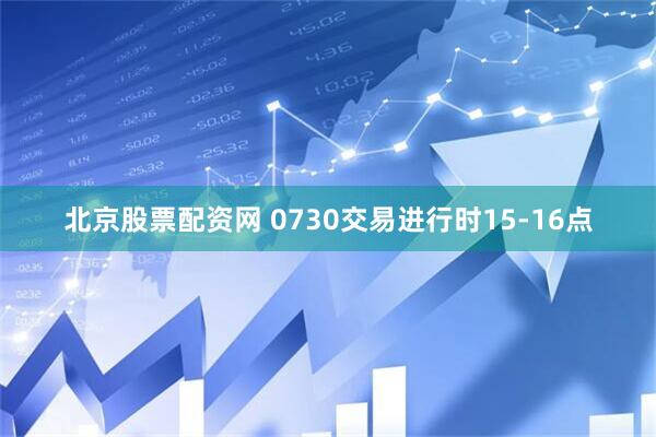 北京股票配资网 0730交易进行时15-16点