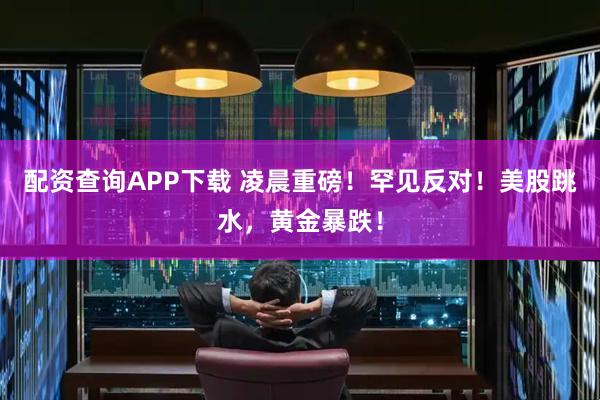 配资查询APP下载 凌晨重磅！罕见反对！美股跳水，黄金暴跌！