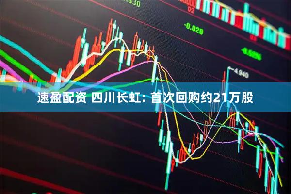 速盈配资 四川长虹: 首次回购约21万股