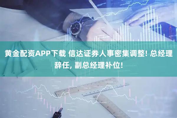 黄金配资APP下载 信达证券人事密集调整! 总经理辞任, 副总经理补位!