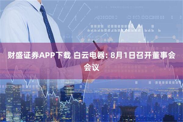 财盛证券APP下载 白云电器: 8月1日召开董事会会议