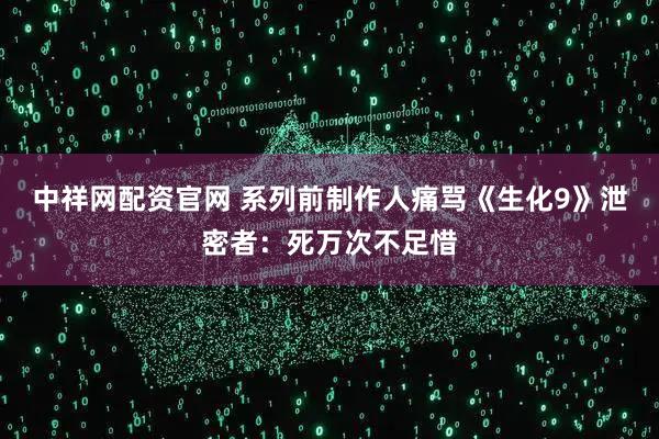 中祥网配资官网 系列前制作人痛骂《生化9》泄密者：死万次不足惜