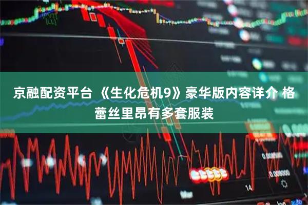 京融配资平台 《生化危机9》豪华版内容详介 格蕾丝里昂有多套服装