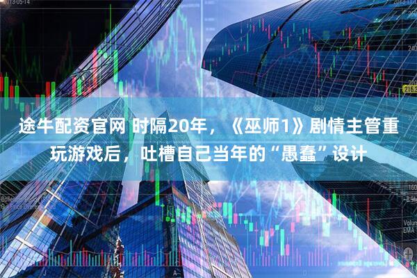 途牛配资官网 时隔20年，《巫师1》剧情主管重玩游戏后，吐槽自己当年的“愚蠢”设计