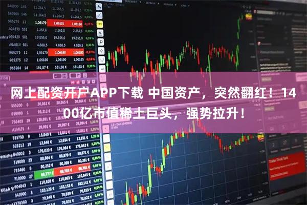 网上配资开户APP下载 中国资产，突然翻红！1400亿市值稀土巨头，强势拉升！