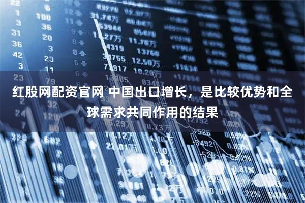 红股网配资官网 中国出口增长，是比较优势和全球需求共同作用的结果