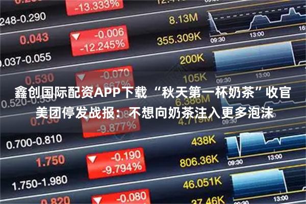 鑫创国际配资APP下载 “秋天第一杯奶茶”收官 美团停发战报：不想向奶茶注入更多泡沫