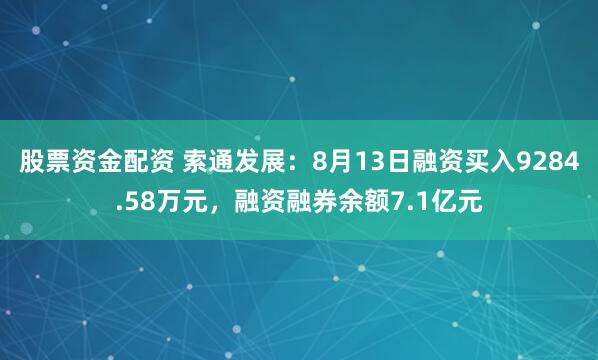股票资金配资 索通发展：8月13日融资买入9284.58万元，融资融券余额7.1亿元