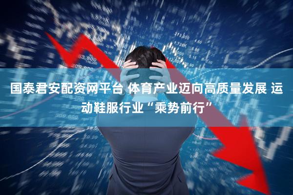 国泰君安配资网平台 体育产业迈向高质量发展 运动鞋服行业“乘势前行”
