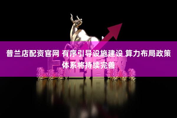 普兰店配资官网 有序引导设施建设 算力布局政策体系将持续完善