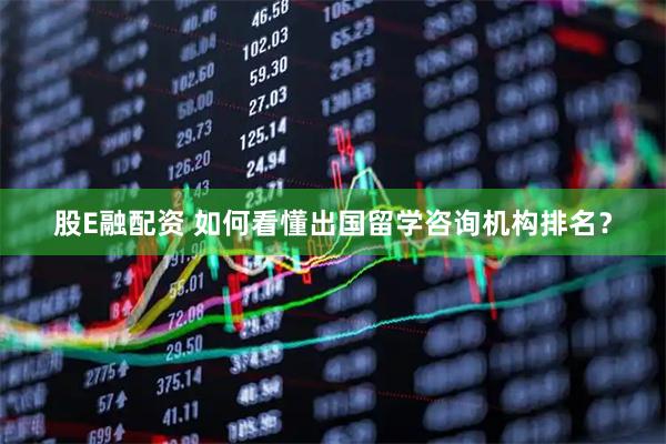 股E融配资 如何看懂出国留学咨询机构排名？