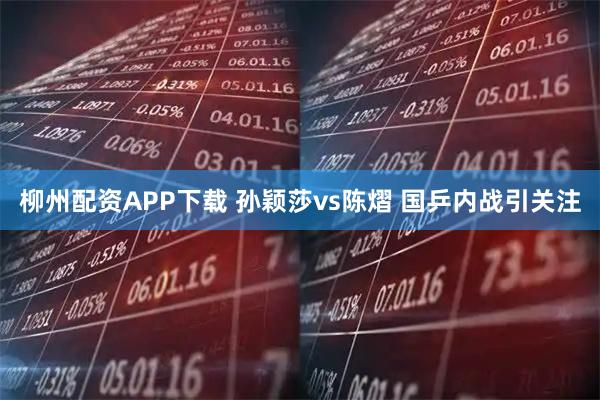 柳州配资APP下载 孙颖莎vs陈熠 国乒内战引关注