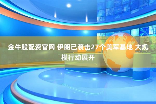 金牛股配资官网 伊朗已袭击27个美军基地 大规模行动展开