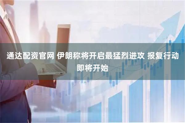 通达配资官网 伊朗称将开启最猛烈进攻 报复行动即将开始