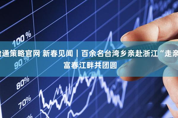 盈通策略官网 新春见闻｜百余名台湾乡亲赴浙江“走亲” 富春江畔共团圆