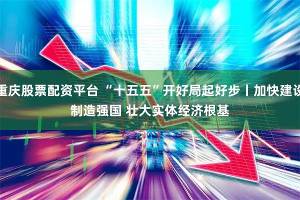 重庆股票配资平台 “十五五”开好局起好步丨加快建设制造强国 壮大实体经济根基