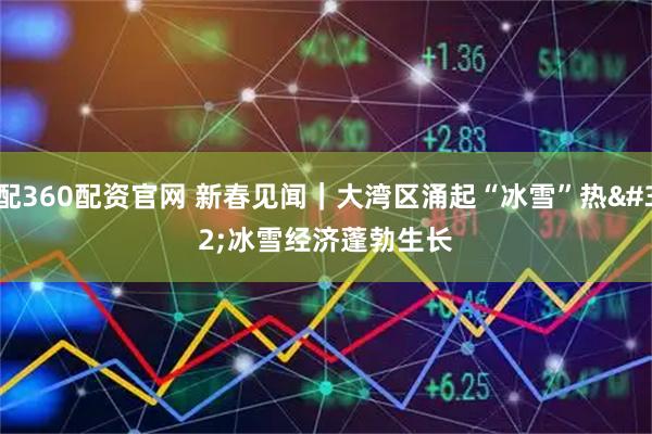 配360配资官网 新春见闻｜大湾区涌起“冰雪”热 冰雪经济蓬勃生长