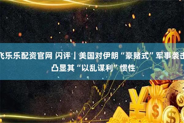飞乐乐配资官网 闪评｜美国对伊朗“豪赌式”军事袭击 凸显其“以乱谋利”惯性